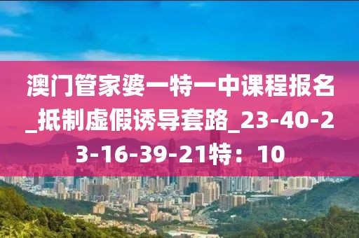 澳门管家婆一特一中课程报名_抵制虚假诱导套路_23-40-23-16-39-21特：10