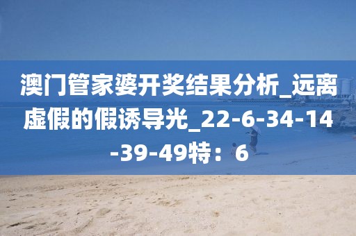澳门管家婆开奖结果分析_远离虚假的假诱导光_22-6-34-14-39-49特：6