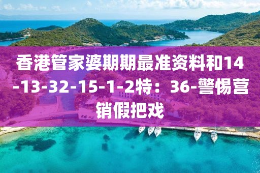 香港管家婆期期最准资料和14-13-32-15-1-2特：36-警惕营销假把戏