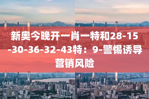 新奥今晚开一肖一特和28-15-30-36-32-43特：9-警惕诱导营销风险