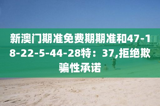 新澳门期准免费期期准和47-18-22-5-44-28特：37,拒绝欺骗性承诺