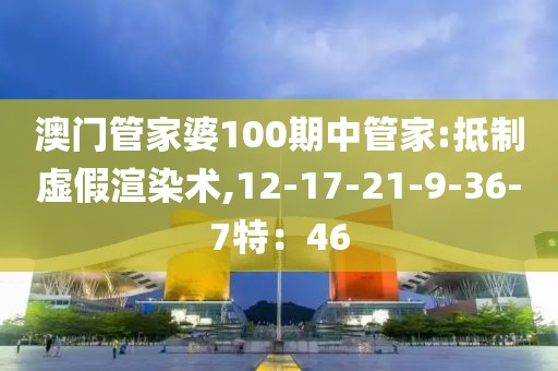 澳门管家婆100期中管家:抵制虚假渲染术,12-17-21-9-36-7特：46