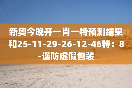 新奥今晚开一肖一特预测结果和25-11-29-26-12-46特：8-谨防虚假包装