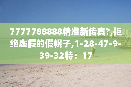 7777788888精准新传真?,拒绝虚假的假幌子,1-28-47-9-39-32特：17