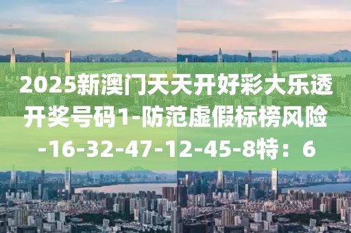 2025新澳门天天开好彩大乐透开奖号码1-防范虚假标榜风险-16-32-47-12-45-8特：6