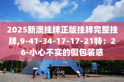 2025新澳挂牌正版挂牌完整挂牌,9-41-34-17-17-21特：26-小心不实的假包装惑