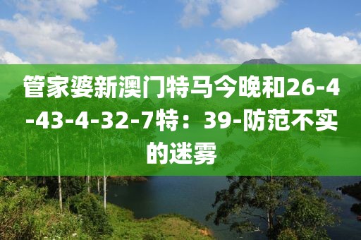 管家婆新澳门特马今晚和26-4-43-4-32-7特：39-防范不实的迷雾
