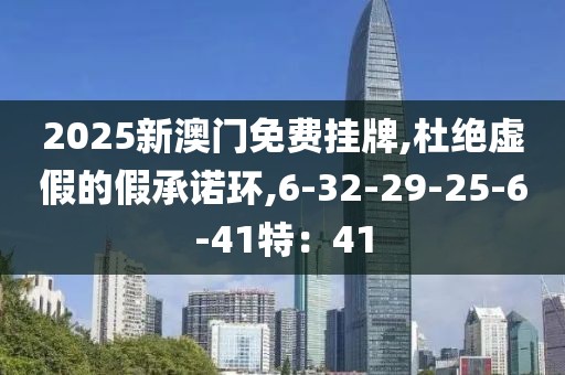2025新澳门免费挂牌,杜绝虚假的假承诺环,6-32-29-25-6-41特：41