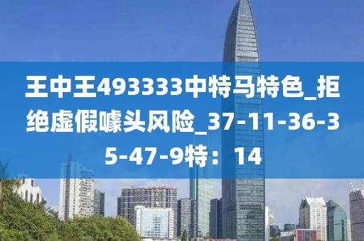 王中王493333中特马特色_拒绝虚假噱头风险_37-11-36-35-47-9特：14
