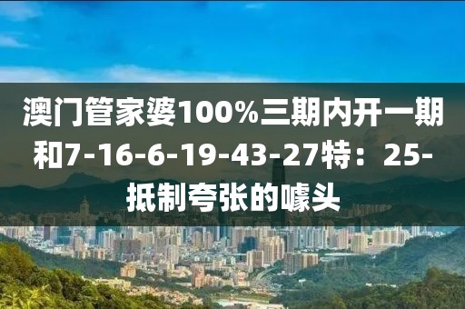 澳门管家婆100%三期内开一期和7-16-6-19-43-27特：25-抵制夸张的噱头