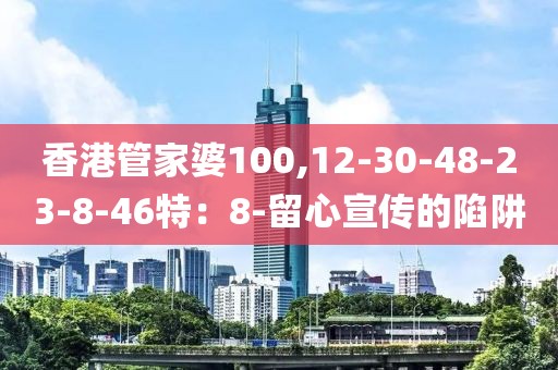 香港管家婆100,12-30-48-23-8-46特：8-留心宣传的陷阱