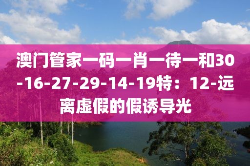 澳门管家一码一肖一待一和30-16-27-29-14-19特：12-远离虚假的假诱导光