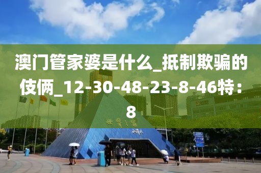 澳门管家婆是什么_抵制欺骗的伎俩_12-30-48-23-8-46特：8