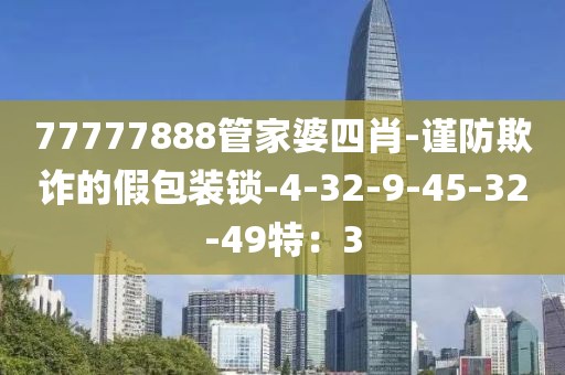 77777888管家婆四肖-谨防欺诈的假包装锁-4-32-9-45-32-49特：3