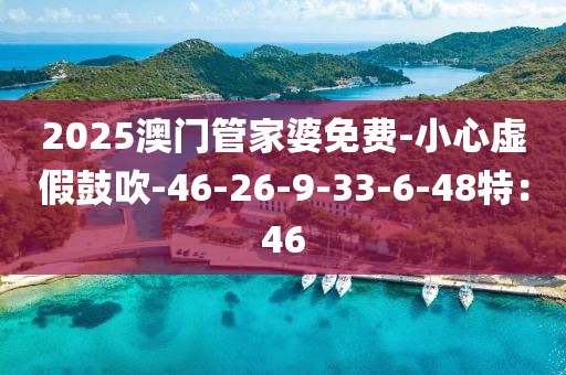 2025澳门管家婆免费-小心虚假鼓吹-46-26-9-33-6-48特：46