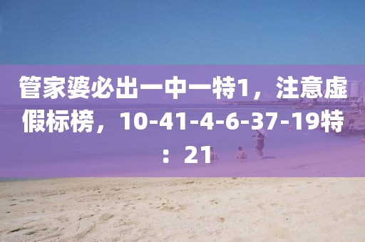 管家婆必出一中一特1，注意虚假标榜，10-41-4-6-37-19特：21