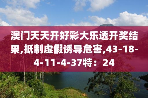 澳门天天开好彩大乐透开奖结果,抵制虚假诱导危害,43-18-4-11-4-37特：24