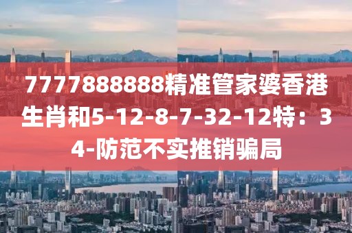 7777888888精准管家婆香港生肖和5-12-8-7-32-12特：34-防范不实推销骗局