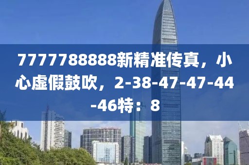 7777788888新精准传真，小心虚假鼓吹，2-38-47-47-44-46特：8