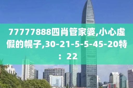 77777888四肖管家婆,小心虚假的幌子,30-21-5-5-45-20特：22