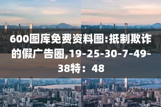 600图库免费资料图:抵制欺诈的假广告圈,19-25-30-7-49-38特：48