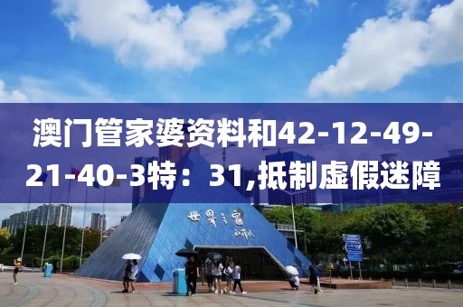 澳门管家婆资料和42-12-49-21-40-3特：31,抵制虚假迷障