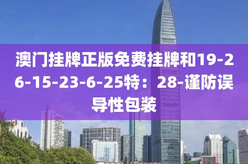 澳门挂牌正版免费挂牌和19-26-15-23-6-25特：28-谨防误导性包装