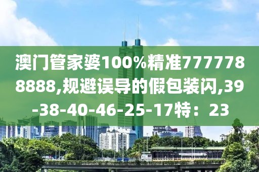 澳门管家婆100%精准7777788888,规避误导的假包装闪,39-38-40-46-25-17特：23