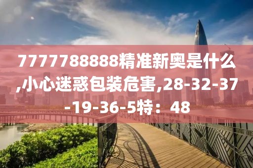 7777788888精准新奥是什么,小心迷惑包装危害,28-32-37-19-36-5特：48