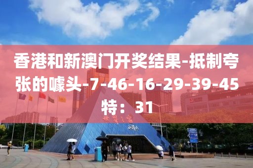 香港和新澳门开奖结果-抵制夸张的噱头-7-46-16-29-39-45特：31