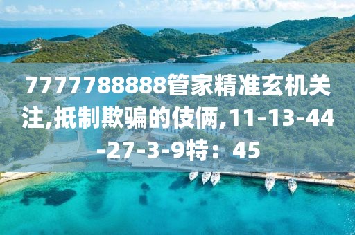 7777788888管家精准玄机关注,抵制欺骗的伎俩,11-13-44-27-3-9特：45