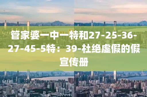 管家婆一中一特和27-25-36-27-45-5特：39-杜绝虚假的假宣传册