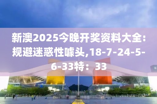 新澳2025今晚开奖资料大全:规避迷惑性噱头,18-7-24-5-6-33特：33