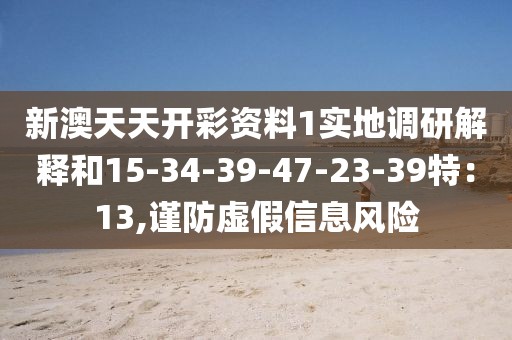 新澳天天开彩资料1实地调研解释和15-34-39-47-23-39特：13,谨防虚假信息风险