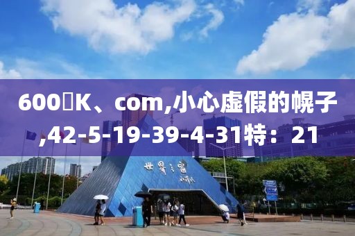 600丅K、com,小心虚假的幌子,42-5-19-39-4-31特：21