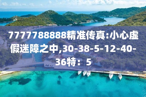 7777788888精准传真:小心虚假迷障之中,30-38-5-12-40-36特：5