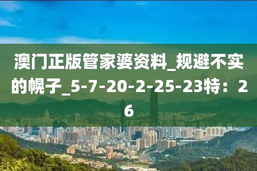 澳门正版管家婆资料_规避不实的幌子_5-7-20-2-25-23特：26