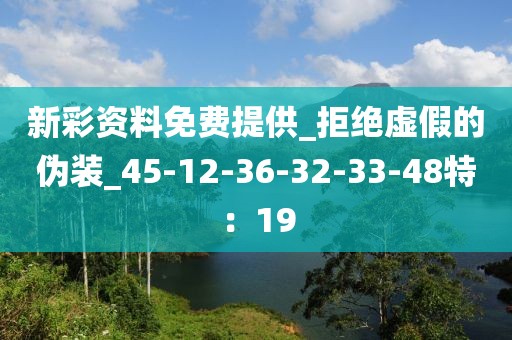 新彩资料免费提供_拒绝虚假的伪装_45-12-36-32-33-48特：19