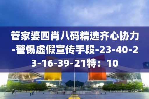 管家婆四肖八码精选齐心协力-警惕虚假宣传手段-23-40-23-16-39-21特：10
