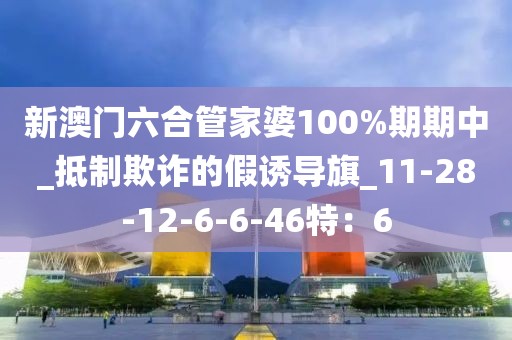 新澳门六合管家婆100%期期中_抵制欺诈的假诱导旗_11-28-12-6-6-46特：6