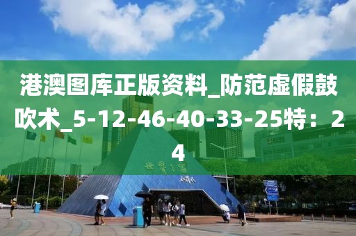 港澳图库正版资料_防范虚假鼓吹术_5-12-46-40-33-25特：24