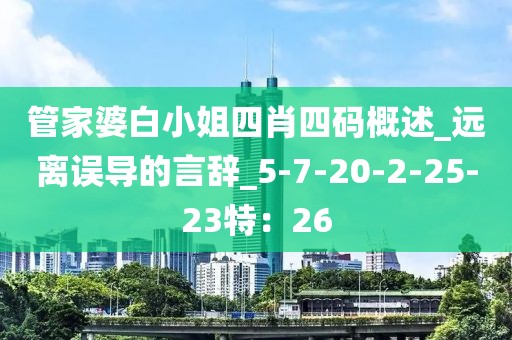 管家婆白小姐四肖四码概述_远离误导的言辞_5-7-20-2-25-23特：26