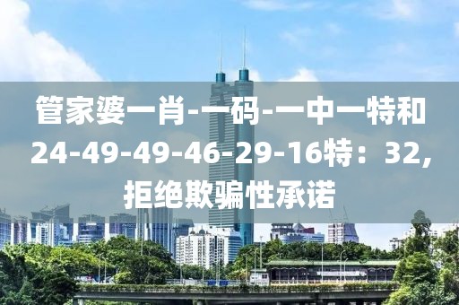 管家婆一肖-一码-一中一特和24-49-49-46-29-16特：32,拒绝欺骗性承诺