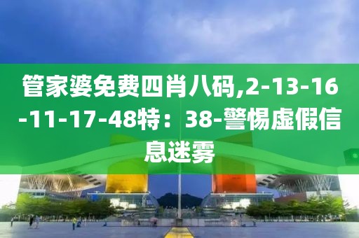 管家婆免费四肖八码,2-13-16-11-17-48特：38-警惕虚假信息迷雾