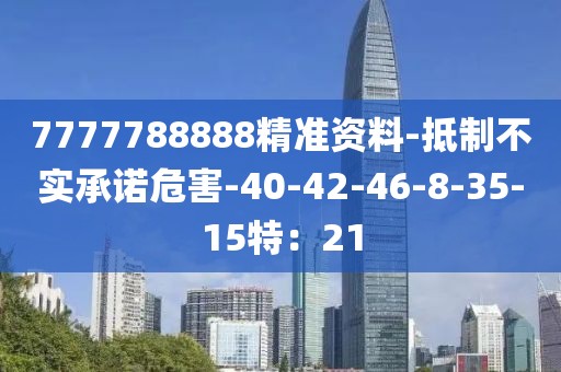 7777788888精准资料-抵制不实承诺危害-40-42-46-8-35-15特：21