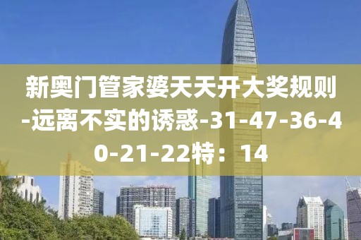 新奥门管家婆天天开大奖规则-远离不实的诱惑-31-47-36-40-21-22特：14
