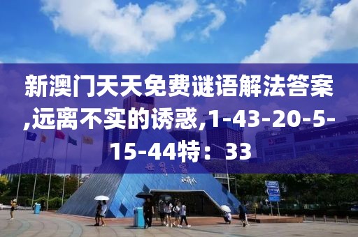 新澳门天天免费谜语解法答案,远离不实的诱惑,1-43-20-5-15-44特：33