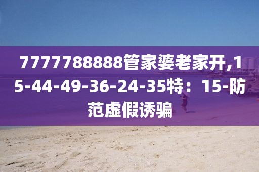 7777788888管家婆老家开,15-44-49-36-24-35特：15-防范虚假诱骗