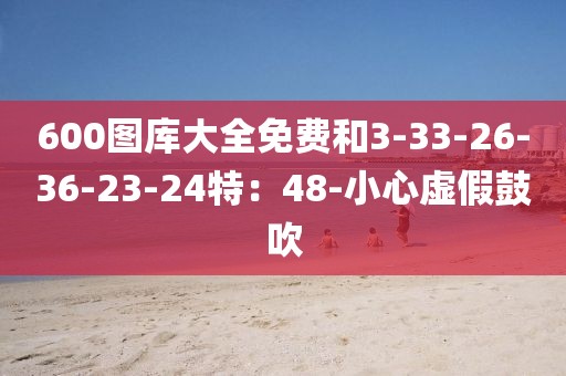 600图库大全免费和3-33-26-36-23-24特：48-小心虚假鼓吹