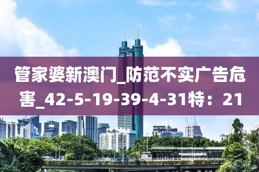 管家婆新澳门_防范不实广告危害_42-5-19-39-4-31特：21